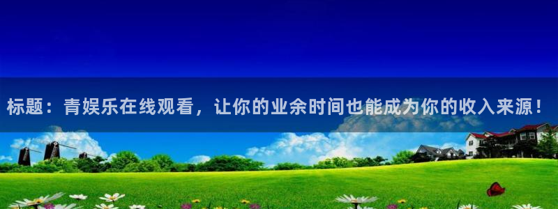 彩神环保：标题：青娱乐在线观看，让你的业余时间也能成为你的收入来源！