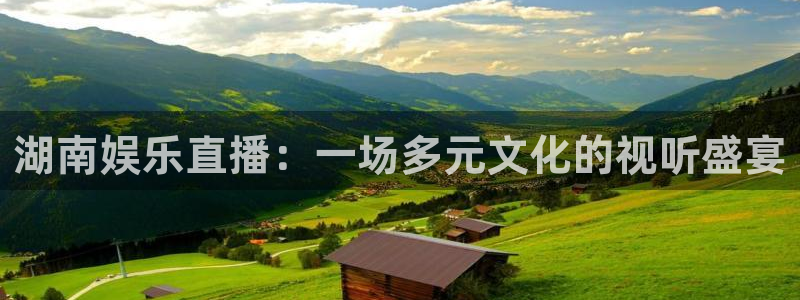 彩神体育平台开号链接：湖南娱乐直播：一场多元文化的视听盛宴