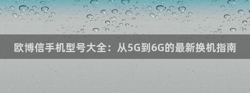 彩神4注册：欧博信手机型号大全：从5G到6G的最新换机指南