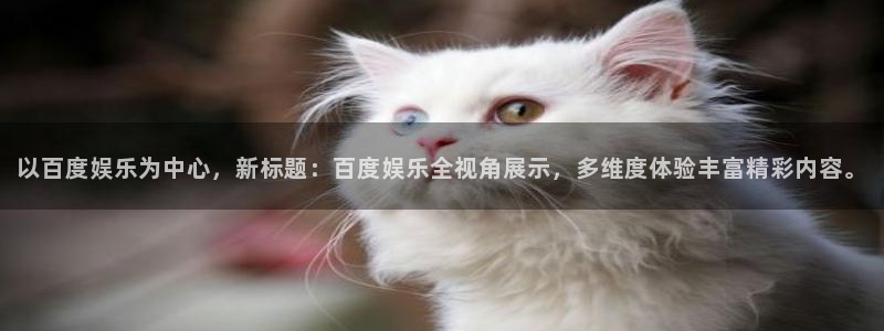 彩神2登录地址：以百度娱乐为中心，新标题：百度娱乐全视角展示，多维度体验丰富精彩