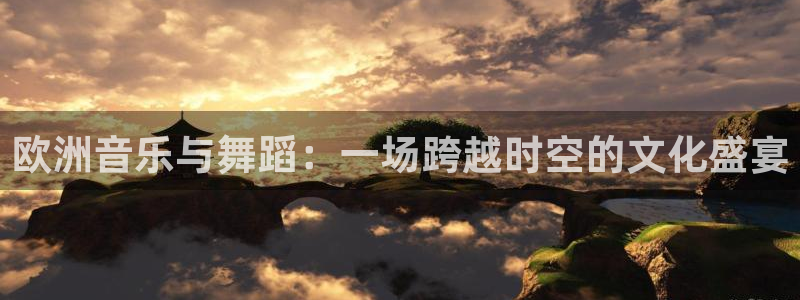 彩神体育网页版入口：欧洲音乐与舞蹈：一场跨越时空的文化盛宴