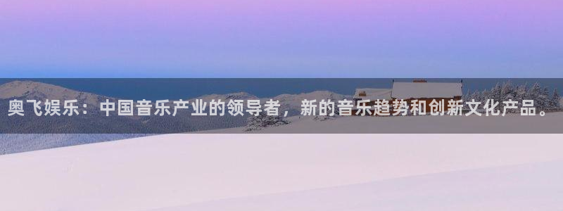 彩神招商：奥飞娱乐：中国音乐产业的领导者，新的音乐趋势和创新文化产品。