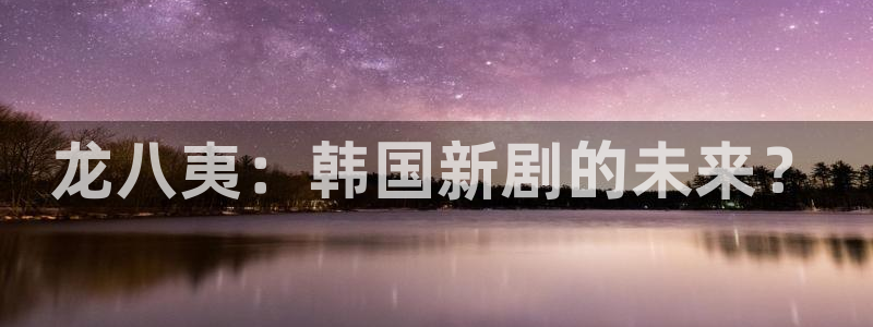 彩神2登录入口：龙八夷：韩国新剧的未来？