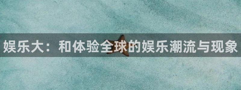 彩神4平台注册：娱乐大：和体验全球的娱乐潮流与现象
