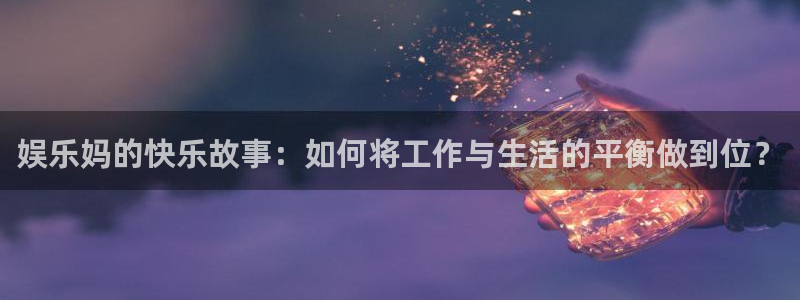 彩神代理：娱乐妈的快乐故事：如何将工作与生活的平衡做到位？