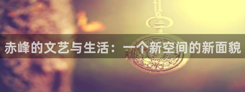 彩神2体育登录入口：赤峰的文艺与生活：一个新空间的新面貌