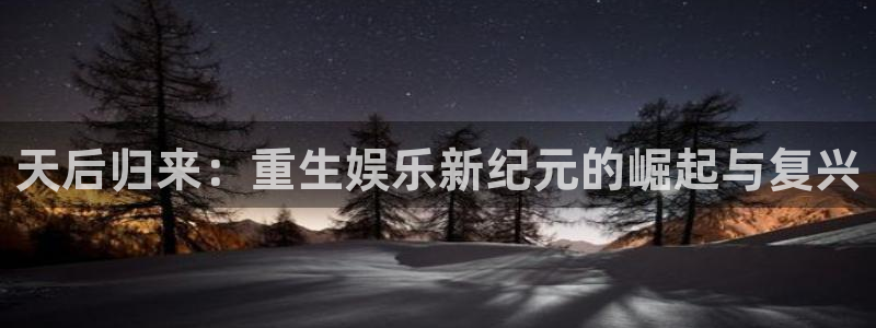 彩神体育2官网入口：天后归来：重生娱乐新纪元的崛起与复兴