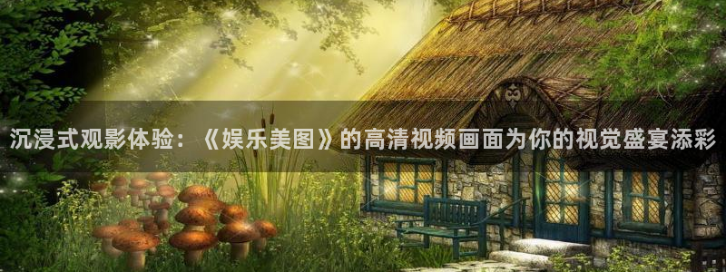 彩神4开户：沉浸式观影体验：《娱乐美图》的高清视频画面为你的视觉盛宴添彩