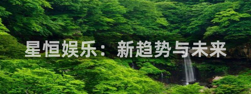 彩神体育注册登录入口：星恒娱乐：新趋势与未来