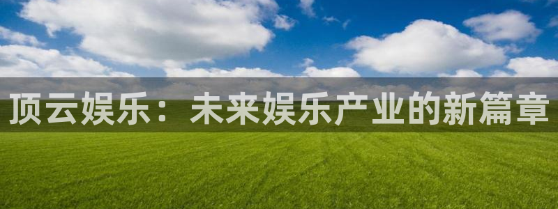 彩神4官网：顶云娱乐：未来娱乐产业的新篇章
