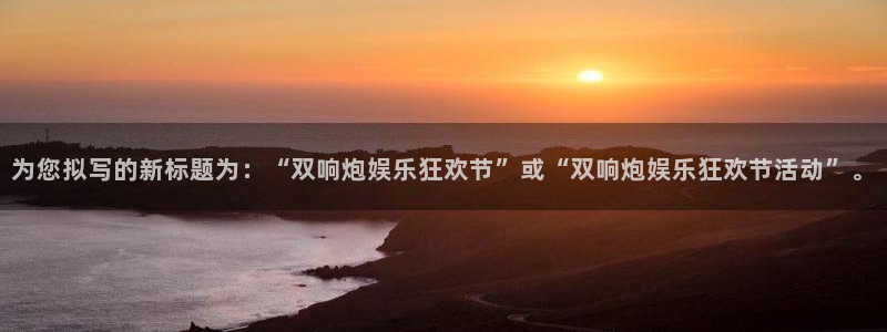 彩神体育凯捷登陆：为您拟写的新标题为：“双响炮娱乐狂欢节”或“双响炮娱乐狂欢节活