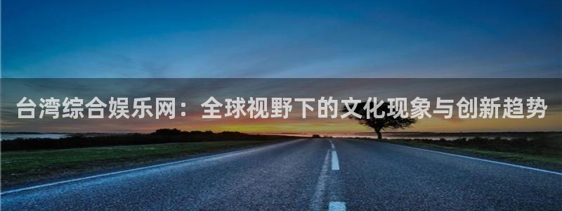 彩神代理注册官网入口：台湾综合娱乐网：全球视野下的文化现象与创新趋势