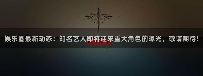彩神平台：娱乐圈最新动态：知名艺人即将迎来重大角色的曝光，敬请期待!
