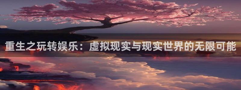 德国彩神集团：重生之玩转娱乐：虚拟现实与现实世界的无限可能