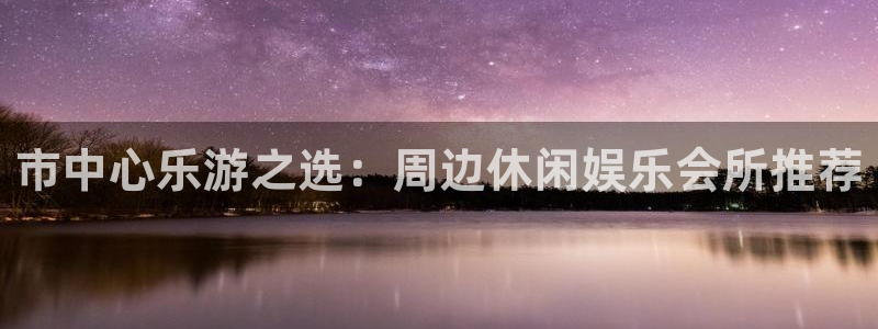 彩神2登录入口：市中心乐游之选：周边休闲娱乐会所推荐