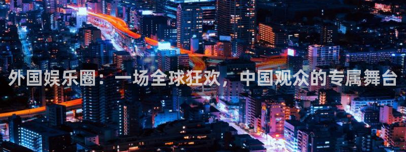 彩神2登录地址：外国娱乐圈：一场全球狂欢，中国观众的专属舞台