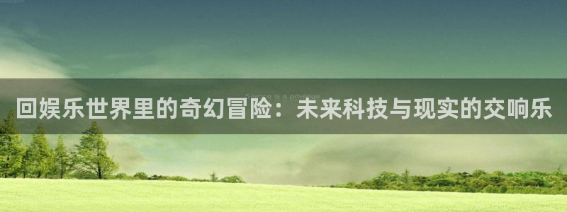 彩神体育f开号：回娱乐世界里的奇幻冒险：未来科技与现实的交响乐