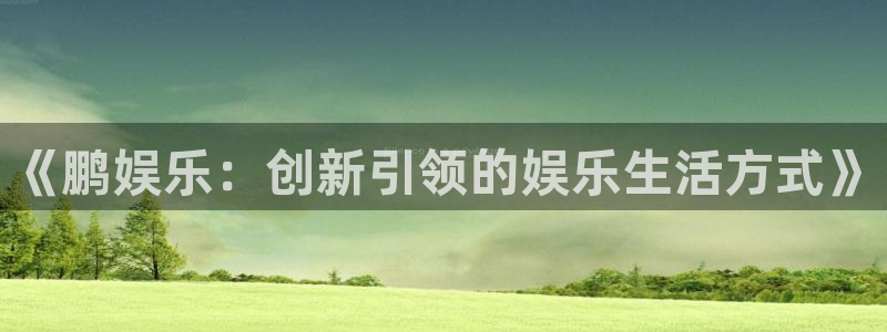 彩神2登录地址：《鹏娱乐：创新引领的娱乐生活方式》