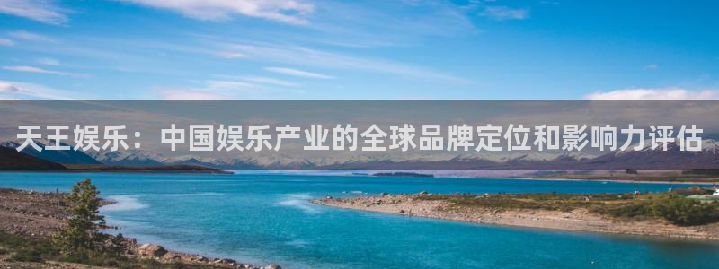 彩神：天王娱乐：中国娱乐产业的全球品牌定位和影响力评估