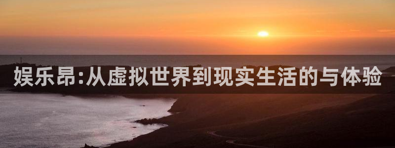 彩神体育凯捷平台代理：娱乐昂:从虚拟世界到现实生活的与体验