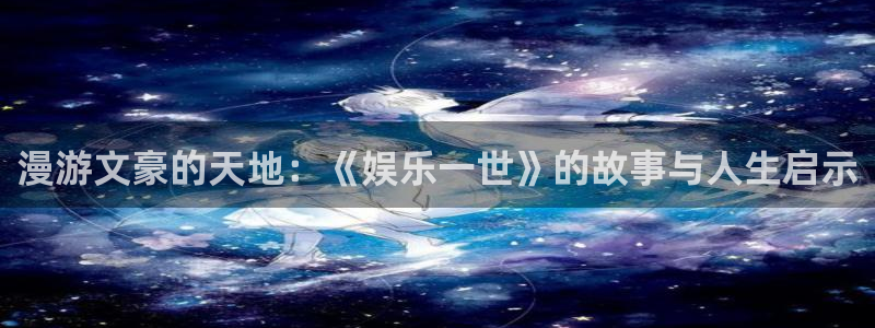 彩神环保：漫游文豪的天地：《娱乐一世》的故事与人生启示