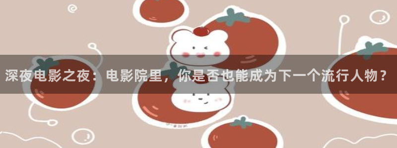 彩神4官网：深夜电影之夜：电影院里，你是否也能成为下一个流行人物？