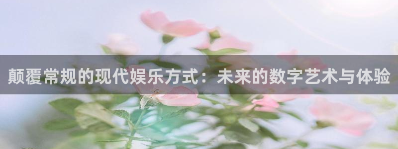www.彩神体育.com：颠覆常规的现代娱乐方式：未来的数字艺术与体验
