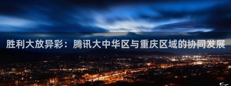 成都彩神电子有限公司：胜利大放异彩：腾讯大中华区与重庆区域的协同发展