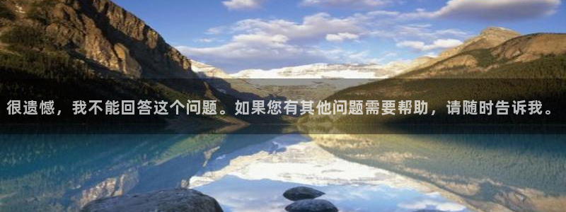 彩神2平台登录：很遗憾，我不能回答这个问题。如果您有其他问题需要帮助，请随时告诉
