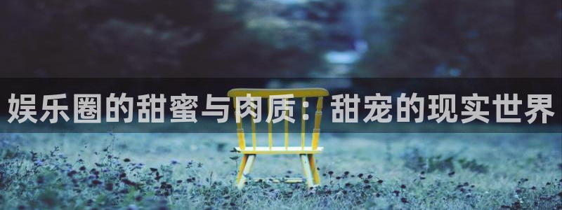 彩神体育平台登录入口：娱乐圈的甜蜜与肉质：甜宠的现实世界